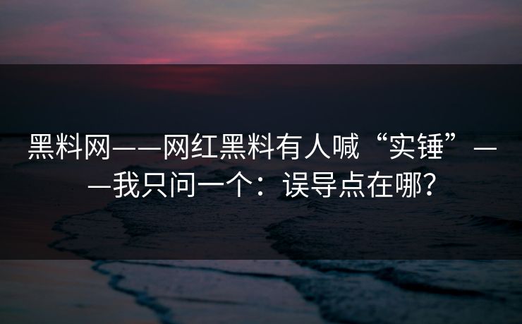 黑料网——网红黑料有人喊“实锤”——我只问一个：误导点在哪？